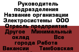 Руководитель подразделения › Название организации ­ Электросистемы, ООО › Отрасль предприятия ­ Другое › Минимальный оклад ­ 50 000 - Все города Работа » Вакансии   . Тамбовская обл.,Моршанск г.